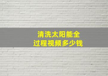 清洗太阳能全过程视频多少钱