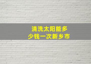 清洗太阳能多少钱一次新乡市