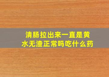 清肠拉出来一直是黄水无渣正常吗吃什么药