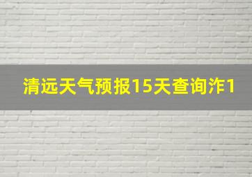 清远天气预报15天查询泎1