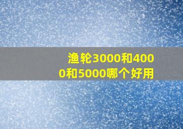 渔轮3000和4000和5000哪个好用