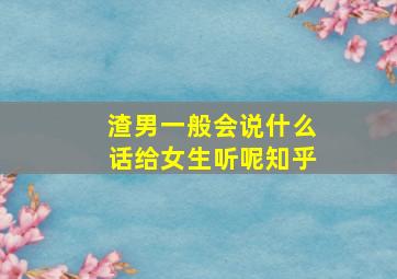 渣男一般会说什么话给女生听呢知乎