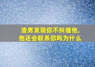 渣男发现你不纠缠他,他还会联系你吗为什么