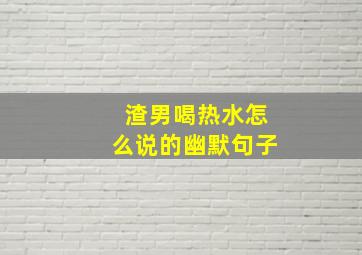 渣男喝热水怎么说的幽默句子