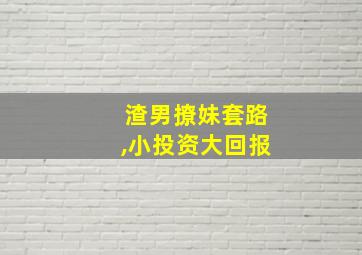 渣男撩妹套路,小投资大回报