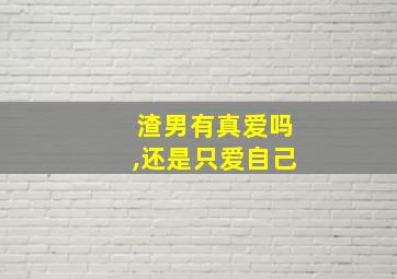 渣男有真爱吗,还是只爱自己