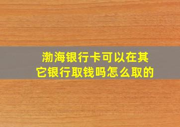 渤海银行卡可以在其它银行取钱吗怎么取的