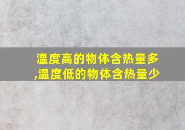 温度高的物体含热量多,温度低的物体含热量少