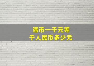 港币一千元等于人民币多少元