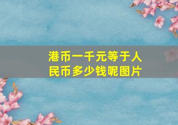 港币一千元等于人民币多少钱呢图片