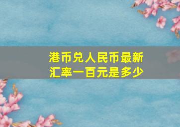 港币兑人民币最新汇率一百元是多少