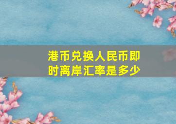 港币兑换人民币即时离岸汇率是多少