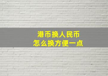 港币换人民币怎么换方便一点