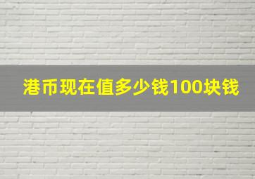 港币现在值多少钱100块钱