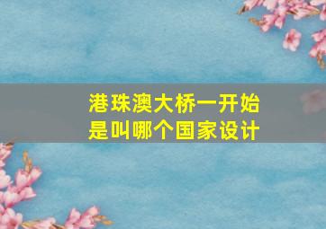 港珠澳大桥一开始是叫哪个国家设计