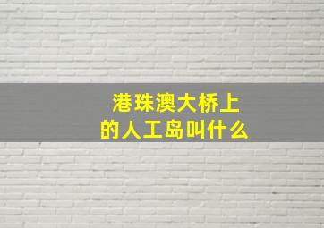 港珠澳大桥上的人工岛叫什么