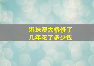 港珠澳大桥修了几年花了多少钱