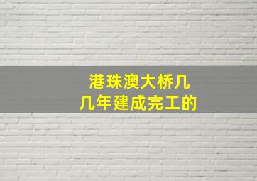 港珠澳大桥几几年建成完工的