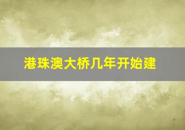 港珠澳大桥几年开始建