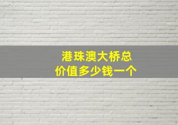 港珠澳大桥总价值多少钱一个