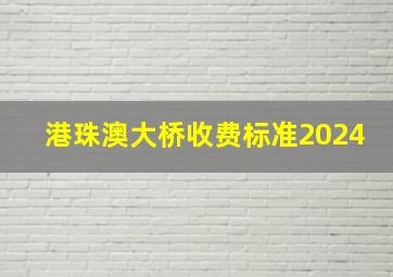 港珠澳大桥收费标准2024