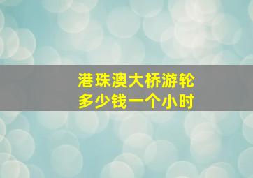 港珠澳大桥游轮多少钱一个小时