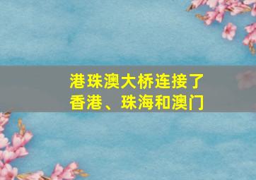 港珠澳大桥连接了香港、珠海和澳门