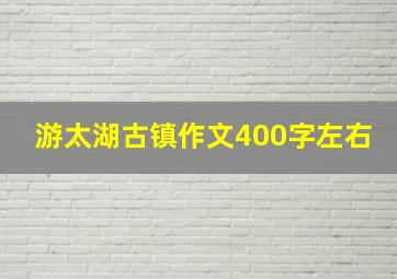 游太湖古镇作文400字左右