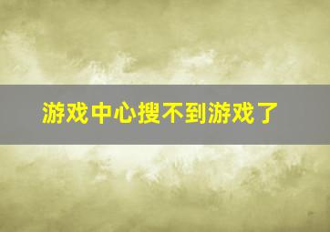 游戏中心搜不到游戏了