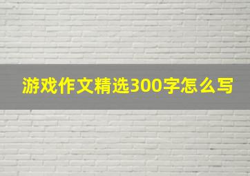 游戏作文精选300字怎么写