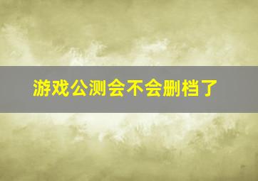 游戏公测会不会删档了