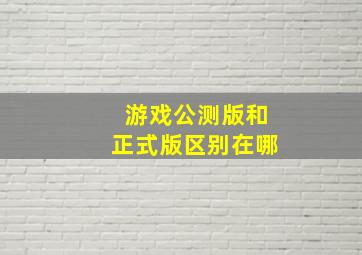 游戏公测版和正式版区别在哪