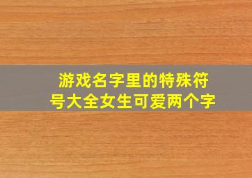 游戏名字里的特殊符号大全女生可爱两个字