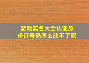 游戏实名大全认证身份证号码怎么改不了呢