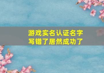 游戏实名认证名字写错了居然成功了