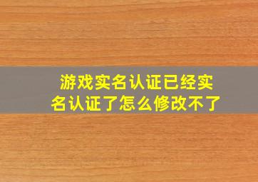 游戏实名认证已经实名认证了怎么修改不了