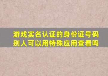 游戏实名认证的身份证号码别人可以用特殊应用查看吗