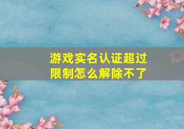 游戏实名认证超过限制怎么解除不了