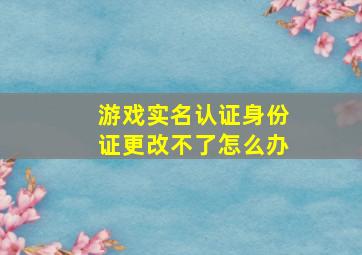 游戏实名认证身份证更改不了怎么办