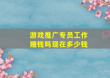 游戏推广专员工作赚钱吗现在多少钱