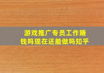 游戏推广专员工作赚钱吗现在还能做吗知乎