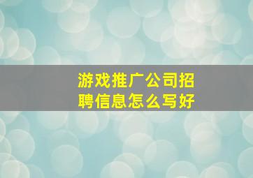 游戏推广公司招聘信息怎么写好