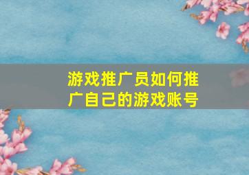 游戏推广员如何推广自己的游戏账号