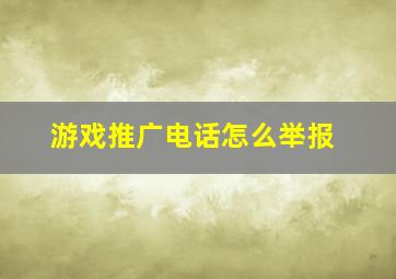 游戏推广电话怎么举报