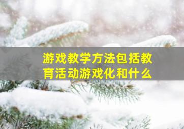 游戏教学方法包括教育活动游戏化和什么