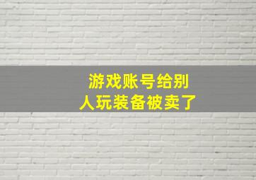 游戏账号给别人玩装备被卖了