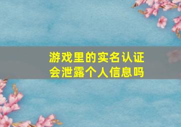 游戏里的实名认证会泄露个人信息吗