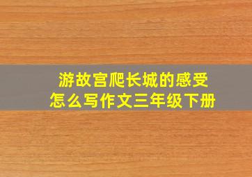 游故宫爬长城的感受怎么写作文三年级下册