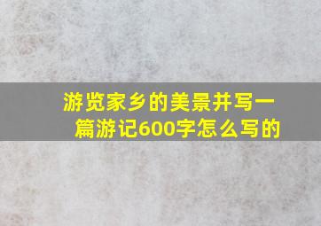 游览家乡的美景并写一篇游记600字怎么写的