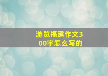 游览福建作文300字怎么写的